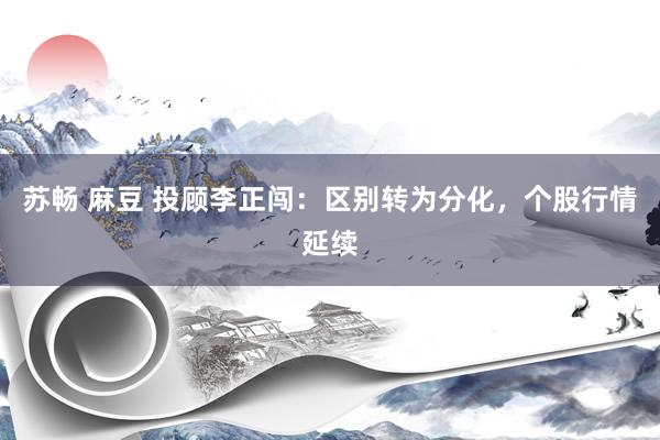 苏畅 麻豆 投顾李正闯：区别转为分化，个股行情延续