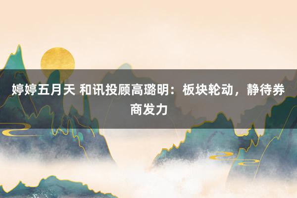 婷婷五月天 和讯投顾高璐明：板块轮动，静待券商发力