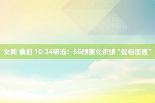 女同 偷拍 10.24研选：5G限度化诳骗“提档加速”