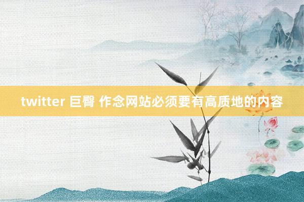twitter 巨臀 作念网站必须要有高质地的内容