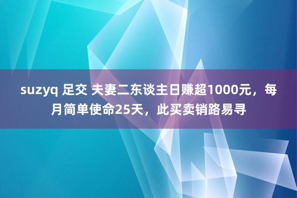 suzyq 足交 夫妻二东谈主日赚超1000元，每月简单使命25天，此买卖销路易寻