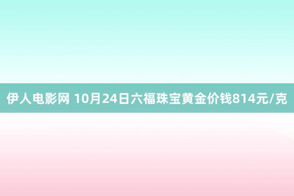伊人电影网 10月24日六福珠宝黄金价钱814元/克