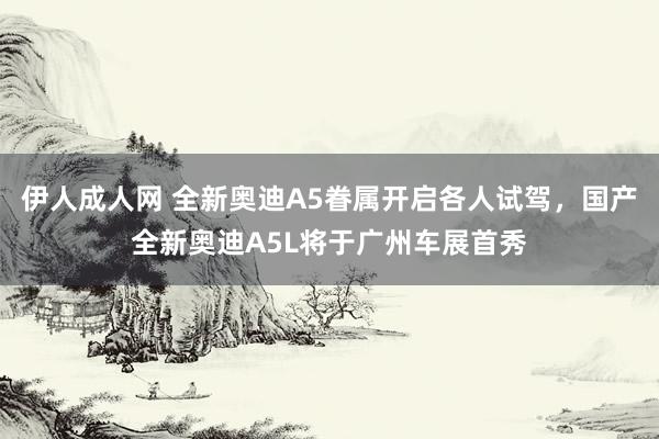 伊人成人网 全新奥迪A5眷属开启各人试驾，国产全新奥迪A5L将于广州车展首秀