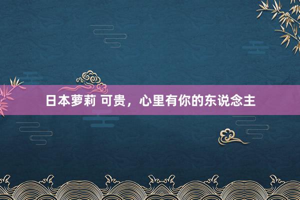 日本萝莉 可贵，心里有你的东说念主