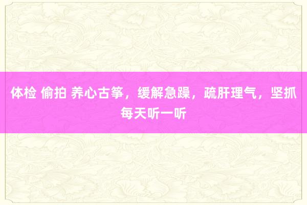 体检 偷拍 养心古筝，缓解急躁，疏肝理气，坚抓每天听一听