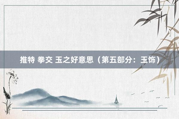 推特 拳交 玉之好意思（第五部分：玉饰）
