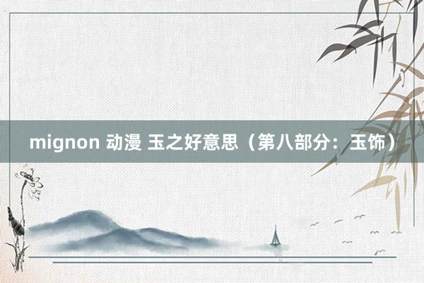 mignon 动漫 玉之好意思（第八部分：玉饰）