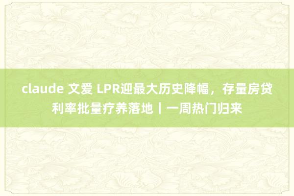 claude 文爱 LPR迎最大历史降幅，存量房贷利率批量疗养落地丨一周热门归来