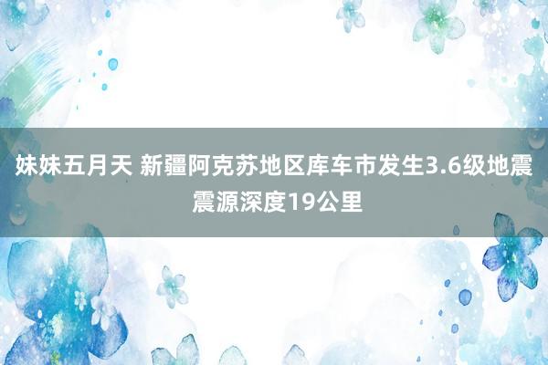 妹妹五月天 新疆阿克苏地区库车市发生3.6级地震 震源深度19公里