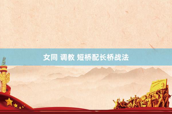 女同 调教 短桥配长桥战法