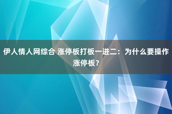 伊人情人网综合 涨停板打板一进二：为什么要操作涨停板？