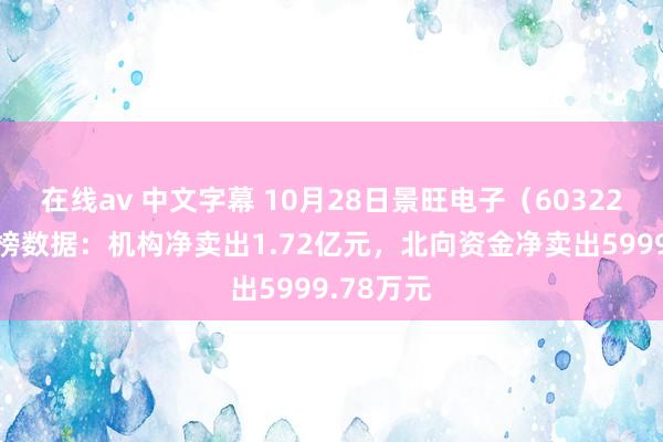 在线av 中文字幕 10月28日景旺电子（603228）龙虎榜数据：机构净卖出1.72亿元，北向资金净卖出5999.78万元