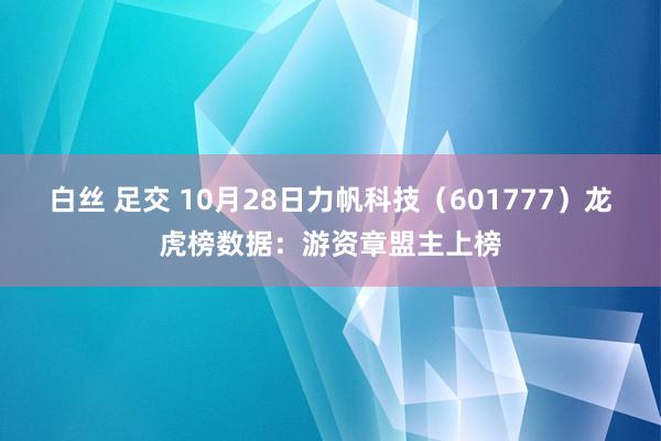 白丝 足交 10月28日力帆科技（601777）龙虎榜数据：游资章盟主上榜