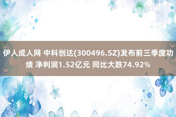 伊人成人网 中科创达(300496.SZ)发布前三季度功绩 净利润1.52亿元 同比大跌74.92%