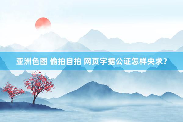 亚洲色图 偷拍自拍 网页字据公证怎样央求？