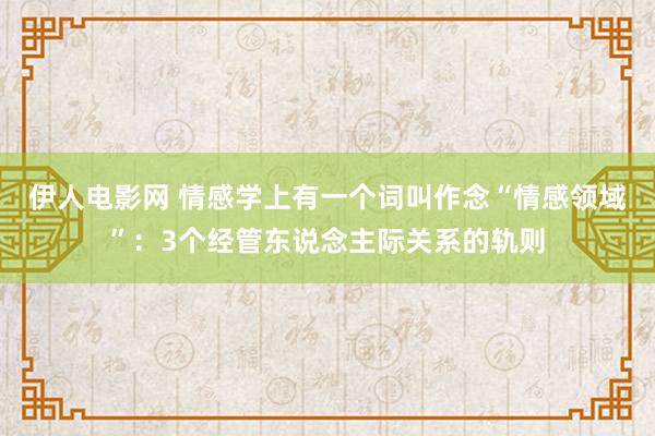 伊人电影网 情感学上有一个词叫作念“情感领域”：3个经管东说念主际关系的轨则
