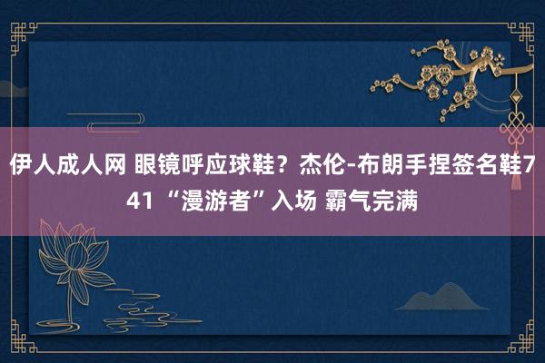 伊人成人网 眼镜呼应球鞋？杰伦-布朗手捏签名鞋741 “漫游者”入场 霸气完满