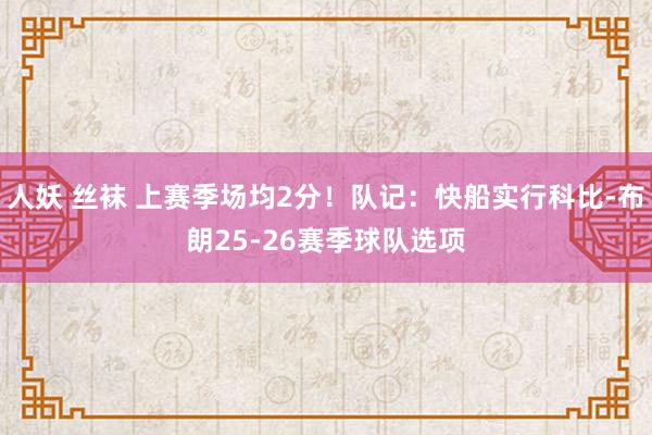 人妖 丝袜 上赛季场均2分！队记：快船实行科比-布朗25-26赛季球队选项