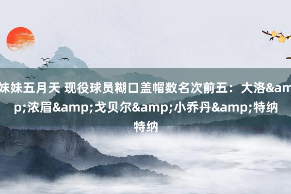 妹妹五月天 现役球员糊口盖帽数名次前五：大洛&浓眉&戈贝尔&小乔丹&特纳