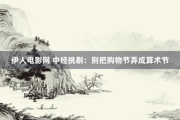 伊人电影网 中经挑剔：别把购物节弄成算术节