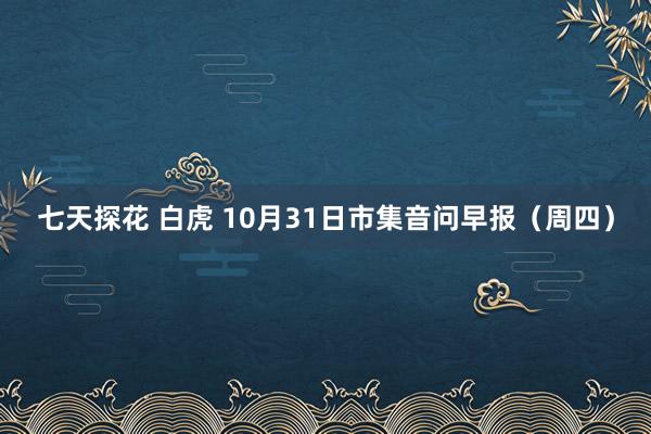 七天探花 白虎 10月31日市集音问早报（周四）