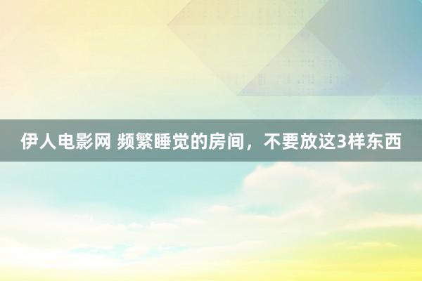伊人电影网 频繁睡觉的房间，不要放这3样东西