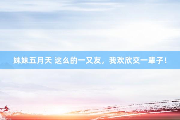 妹妹五月天 这么的一又友，我欢欣交一辈子！