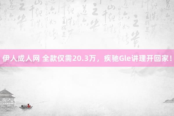 伊人成人网 全款仅需20.3万，疾驰Gle讲理开回家！