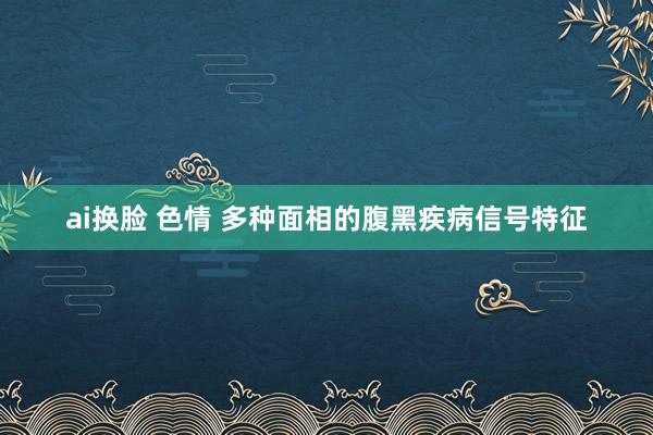 ai换脸 色情 多种面相的腹黑疾病信号特征