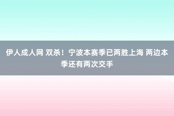 伊人成人网 双杀！宁波本赛季已两胜上海 两边本季还有两次交手