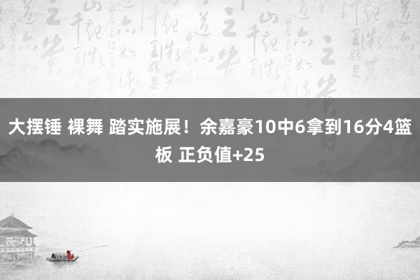 大摆锤 裸舞 踏实施展！余嘉豪10中6拿到16分4篮板 正负值+25