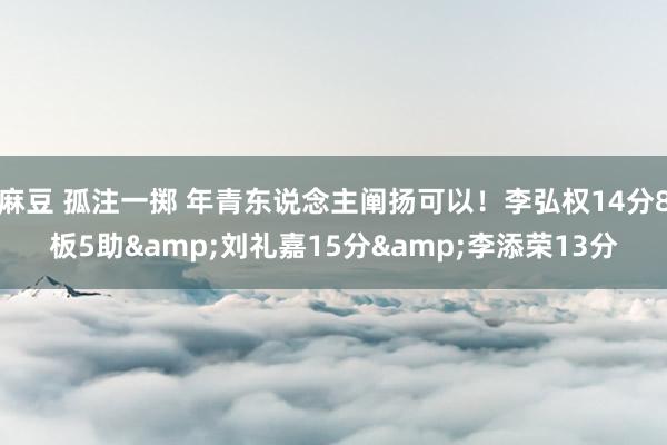 麻豆 孤注一掷 年青东说念主阐扬可以！李弘权14分8板5助&刘礼嘉15分&李添荣13分