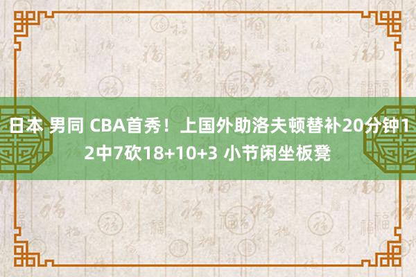 日本 男同 CBA首秀！上国外助洛夫顿替补20分钟12中7砍18+10+3 小节闲坐板凳
