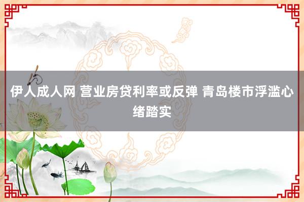伊人成人网 营业房贷利率或反弹 青岛楼市浮滥心绪踏实