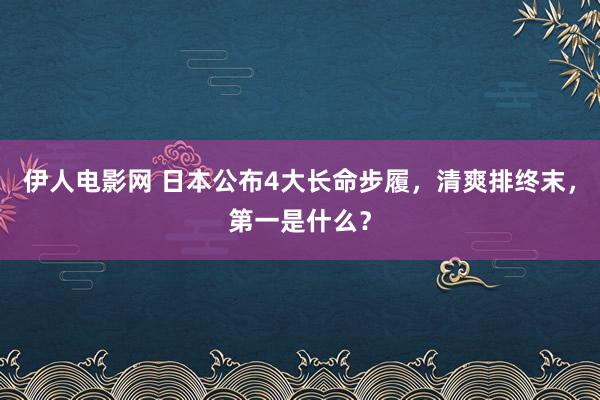 伊人电影网 日本公布4大长命步履，清爽排终末，第一是什么？