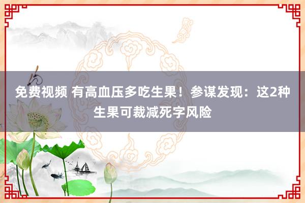 免费视频 有高血压多吃生果！参谋发现：这2种生果可裁减死字风险