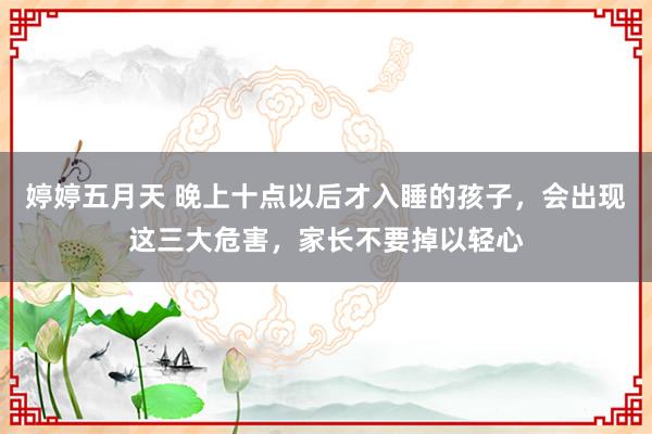 婷婷五月天 晚上十点以后才入睡的孩子，会出现这三大危害，家长不要掉以轻心