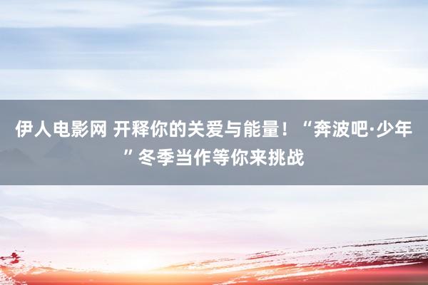 伊人电影网 开释你的关爱与能量！“奔波吧·少年”冬季当作等你来挑战