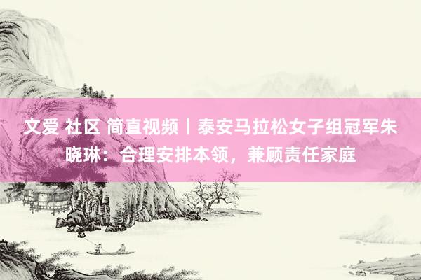 文爱 社区 简直视频丨泰安马拉松女子组冠军朱晓琳：合理安排本领，兼顾责任家庭