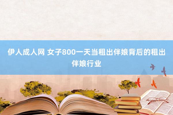 伊人成人网 女子800一天当租出伴娘背后的租出伴娘行业