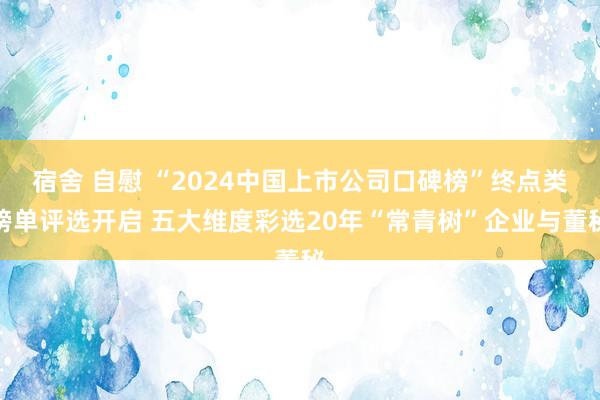 宿舍 自慰 “2024中国上市公司口碑榜”终点类榜单评选开启 五大维度彩选20年“常青树”企业与董秘