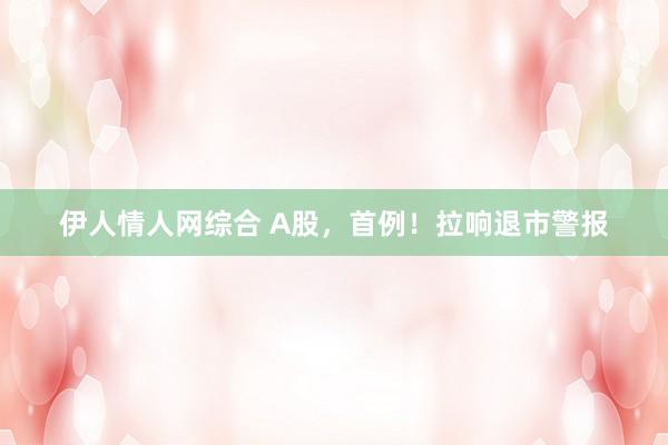 伊人情人网综合 A股，首例！拉响退市警报