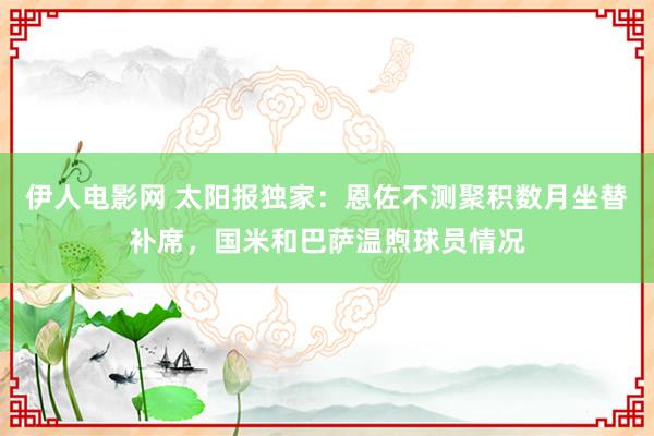 伊人电影网 太阳报独家：恩佐不测聚积数月坐替补席，国米和巴萨温煦球员情况