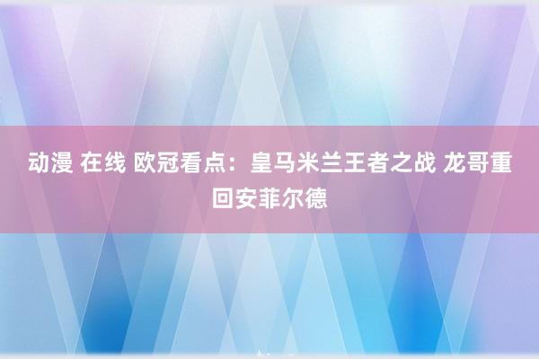 动漫 在线 欧冠看点：皇马米兰王者之战 龙哥重回安菲尔德