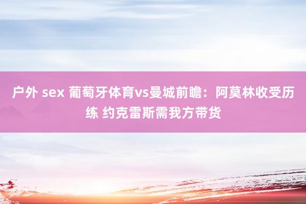 户外 sex 葡萄牙体育vs曼城前瞻：阿莫林收受历练 约克雷斯需我方带货