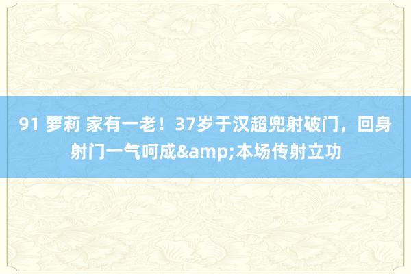 91 萝莉 家有一老！37岁于汉超兜射破门，回身射门一气呵成&本场传射立功