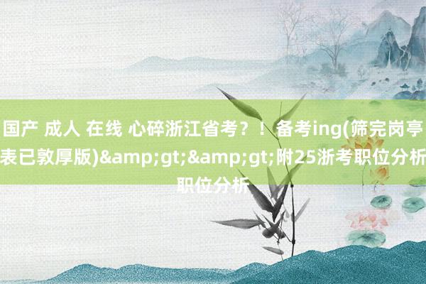 国产 成人 在线 心碎浙江省考？！备考ing(筛完岗亭表已敦厚版)&gt;&gt;附25浙考职位分析