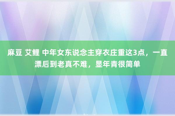 麻豆 艾鲤 中年女东说念主穿衣庄重这3点，一直漂后到老真不难，显年青很简单