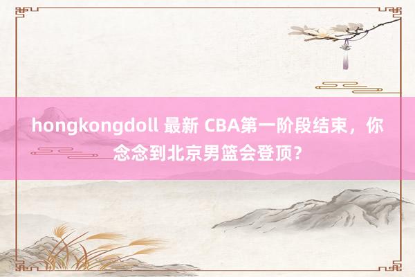 hongkongdoll 最新 CBA第一阶段结束，你念念到北京男篮会登顶？