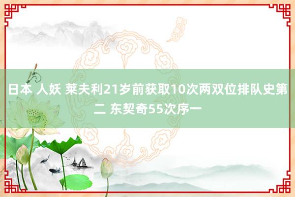 日本 人妖 莱夫利21岁前获取10次两双位排队史第二 东契奇55次序一
